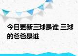 今日更新三球是誰(shuí) 三球的爸爸是誰(shuí)