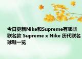 今日更新Nike和Supreme有哪些聯(lián)名款 Supreme x Nike 歷代聯(lián)名球鞋一覽