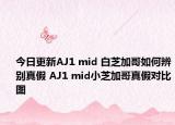 今日更新AJ1 mid 白芝加哥如何辨別真假 AJ1 mid小芝加哥真假對比圖