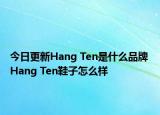 今日更新Hang Ten是什么品牌 Hang Ten鞋子怎么樣