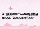 今日更新GOLF WANG是誰(shuí)的品牌 GOLF WANG是什么價(jià)位