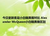 今日更新麥昆小白鞋真假對比 Alexander McQueen小白鞋真假區(qū)別
