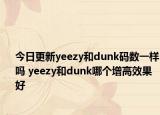 今日更新yeezy和dunk碼數(shù)一樣嗎 yeezy和dunk哪個(gè)增高效果好