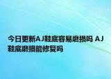 今日更新AJ鞋底容易磨損嗎 AJ鞋底磨損能修復(fù)嗎