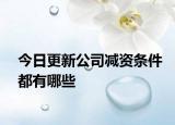 今日更新公司減資條件都有哪些