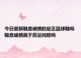 今日更新鞋盒破損的是正品球鞋嗎 鞋盒破損屬于質(zhì)量問題嗎
