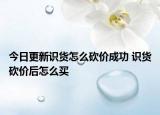 今日更新識貨怎么砍價成功 識貨砍價后怎么買
