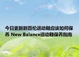 今日更新新百倫運動鞋應(yīng)該如何保養(yǎng) New Balance運動鞋保養(yǎng)指南