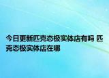 今日更新匹克態(tài)極實(shí)體店有嗎 匹克態(tài)極實(shí)體店在哪