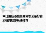 今日更新添柏嵐鞋帶怎么系好看 添柏嵐鞋帶系法推薦