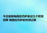 今日更新梅西在巴薩拿過(guò)幾個(gè)歐冠冠軍 梅西在巴薩的各項(xiàng)記錄