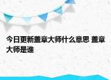 今日更新蓋章大師什么意思 蓋章大師是誰(shuí)