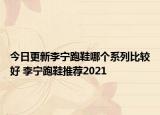 今日更新李寧跑鞋哪個(gè)系列比較好 李寧跑鞋推薦2021