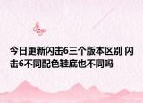 今日更新閃擊6三個版本區(qū)別 閃擊6不同配色鞋底也不同嗎