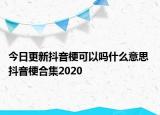 今日更新抖音?？梢詥崾裁匆馑?抖音梗合集2020