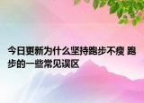 今日更新為什么堅(jiān)持跑步不瘦 跑步的一些常見(jiàn)誤區(qū)