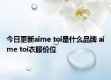 今日更新aime toi是什么品牌 aime toi衣服價(jià)位