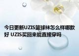 今日更新UZIS籃球襪怎么樣哪款好 UZIS買(mǎi)回來(lái)能直接穿嗎