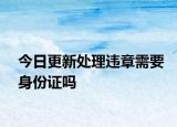 今日更新處理違章需要身份證嗎