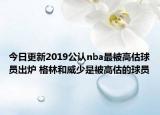 今日更新2019公認(rèn)nba最被高估球員出爐 格林和威少是被高估的球員