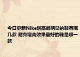今日更新Nike增高最明顯的鞋有哪幾款 耐克增高效果最好的鞋是哪一款