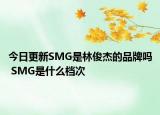 今日更新SMG是林俊杰的品牌嗎 SMG是什么檔次