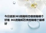 今日更新361拖鞋和態(tài)極拖鞋哪個(gè)好看 361拖鞋和匹克拖鞋哪個(gè)腳感好