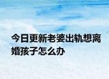 今日更新老婆出軌想離婚孩子怎么辦