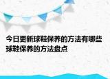 今日更新球鞋保養(yǎng)的方法有哪些 球鞋保養(yǎng)的方法盤點(diǎn)