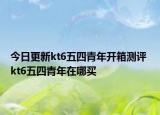 今日更新kt6五四青年開箱測評 kt6五四青年在哪買