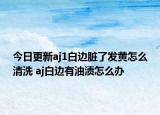 今日更新aj1白邊臟了發(fā)黃怎么清洗 aj白邊有油漬怎么辦