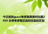 今日更新gucci老爹鞋真假對比圖2019 古奇老爹鞋正品和仿品的區(qū)別