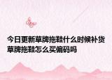今日更新草牌拖鞋什么時(shí)候補(bǔ)貨草牌拖鞋怎么買偏碼嗎