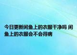 今日更新閑魚上的衣服干凈嗎 閑魚上的衣服會(huì)不會(huì)得病