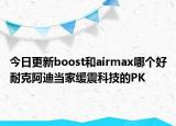 今日更新boost和airmax哪個(gè)好耐克阿迪當(dāng)家緩震科技的PK