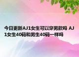 今日更新AJ1女生可以穿男款嗎 AJ1女生40碼和男生40碼一樣嗎