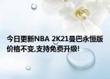 今日更新NBA 2K21曼巴永恒版價格不變,支持免費升級!