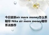 今日更新air more money怎么系鞋帶 Nike air more money鞋帶系法推薦