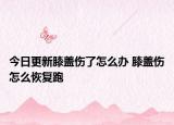 今日更新膝蓋傷了怎么辦 膝蓋傷怎么恢復(fù)跑