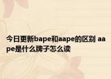 今日更新bape和aape的區(qū)別 aape是什么牌子怎么讀