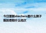 今日更新skechers是什么牌子 斯凱奇鞋什么檔次