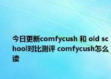 今日更新comfycush 和 old school對比測評 comfycush怎么讀