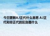 今日更新AJ正代什么意思 AJ正代和非正代的區(qū)別是什么