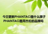 今日更新PHANTACi是什么牌子 PHANTACi是周杰倫的品牌嗎