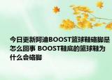 今日更新阿迪BOOST籃球鞋硌腳是怎么回事 BOOST鞋底的籃球鞋為什么會(huì)硌腳