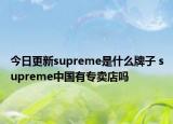 今日更新supreme是什么牌子 supreme中國有專賣店嗎