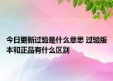 今日更新過驗(yàn)是什么意思 過驗(yàn)版本和正品有什么區(qū)別