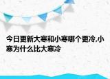 今日更新大寒和小寒哪個更冷,小寒為什么比大寒冷