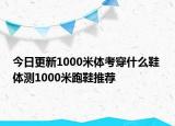 今日更新1000米體考穿什么鞋 體測1000米跑鞋推薦