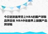 今日更新最早登上NBA的國(guó)產(chǎn)球鞋品牌是誰(shuí) NBA中誰(shuí)最早上腳國(guó)產(chǎn)品牌球鞋